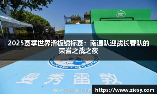 2025赛季世界滑板锦标赛：南通队迎战长春队的荣誉之战之夜