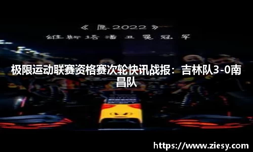 极限运动联赛资格赛次轮快讯战报：吉林队3-0南昌队