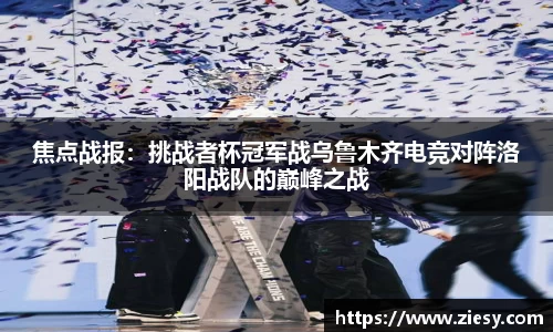 焦点战报：挑战者杯冠军战乌鲁木齐电竞对阵洛阳战队的巅峰之战