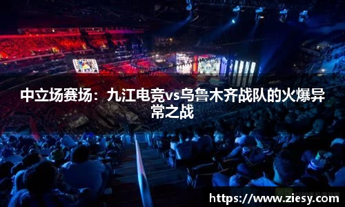 中立场赛场：九江电竞vs乌鲁木齐战队的火爆异常之战