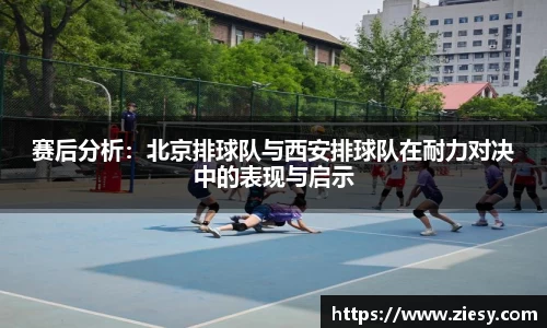 赛后分析：北京排球队与西安排球队在耐力对决中的表现与启示