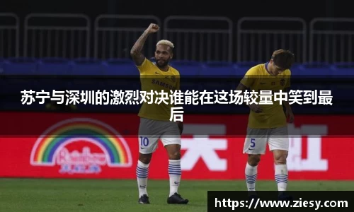 苏宁与深圳的激烈对决谁能在这场较量中笑到最后