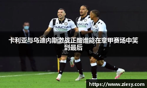 卡利亚与乌迪内斯激战正酣谁能在意甲赛场中笑到最后