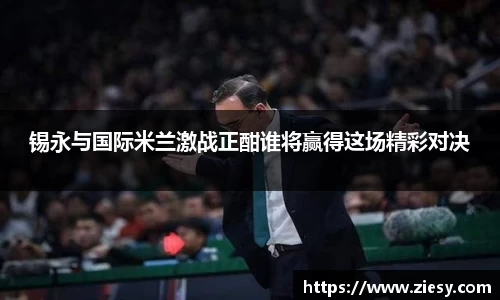 锡永与国际米兰激战正酣谁将赢得这场精彩对决
